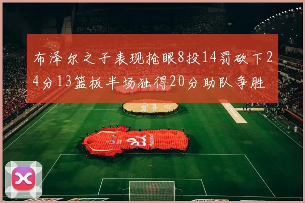 布泽尔之子表现抢眼8投14罚砍下24分13篮板半场独得20分助队争胜