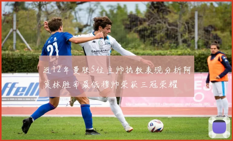 近12年曼联5位主帅执教表现分析阿莫林胜率最低穆帅荣获三冠荣耀