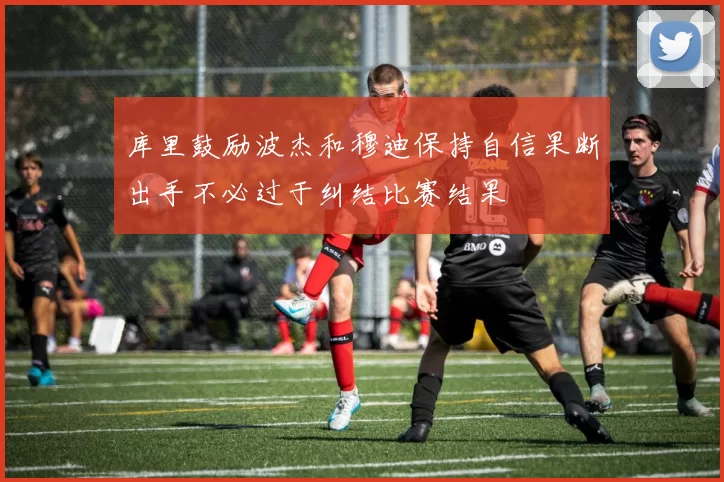 库里鼓励波杰和穆迪保持自信果断出手不必过于纠结比赛结果