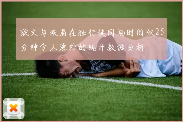 欧文与浓眉在独行侠同场时间仅25分钟令人意外的统计数据分析