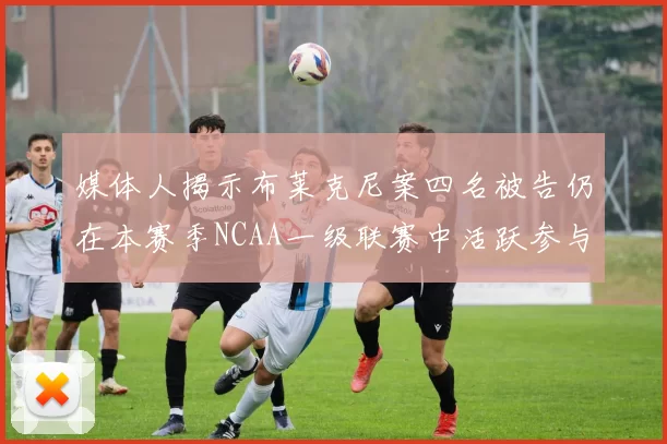 媒体人揭示布莱克尼案四名被告仍在本赛季NCAA一级联赛中活跃参与