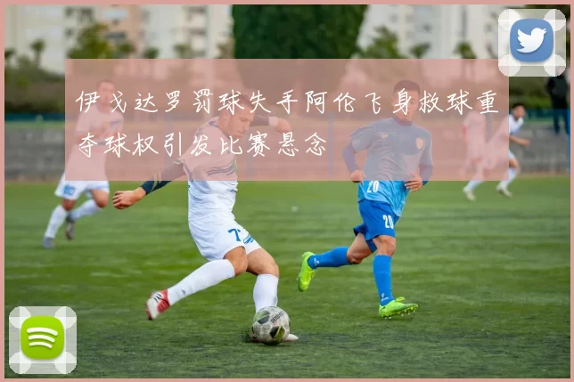 伊戈达罗罚球失手阿伦飞身救球重夺球权引发比赛悬念