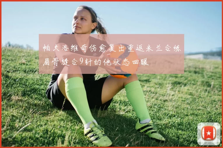 帕夫洛维奇伤愈复出重返米兰合练眉骨缝合9针的他状态回暖