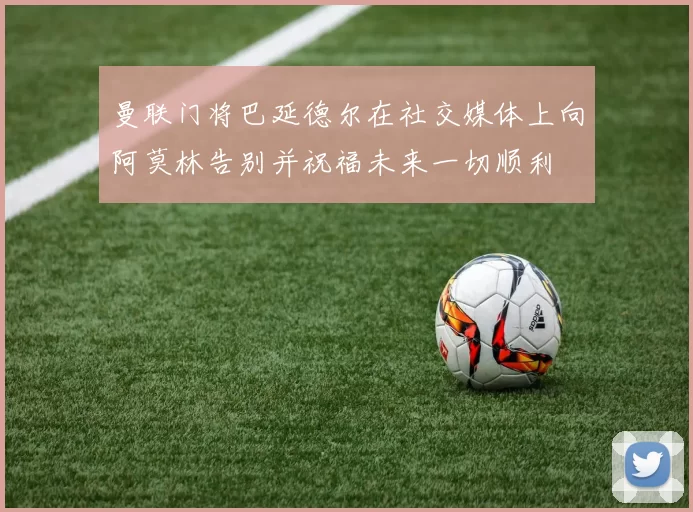 曼联门将巴延德尔在社交媒体上向阿莫林告别并祝福未来一切顺利