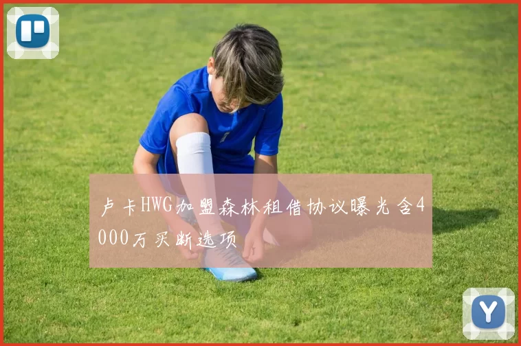 卢卡HWG加盟森林租借协议曝光含4000万买断选项